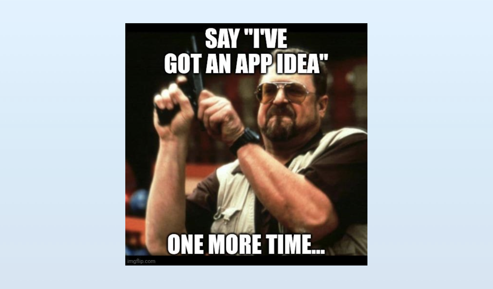 Meme image of a serious-looking man holding a gun with the caption: “SAY 'I'VE GOT AN APP IDEA' ONE MORE TIME...