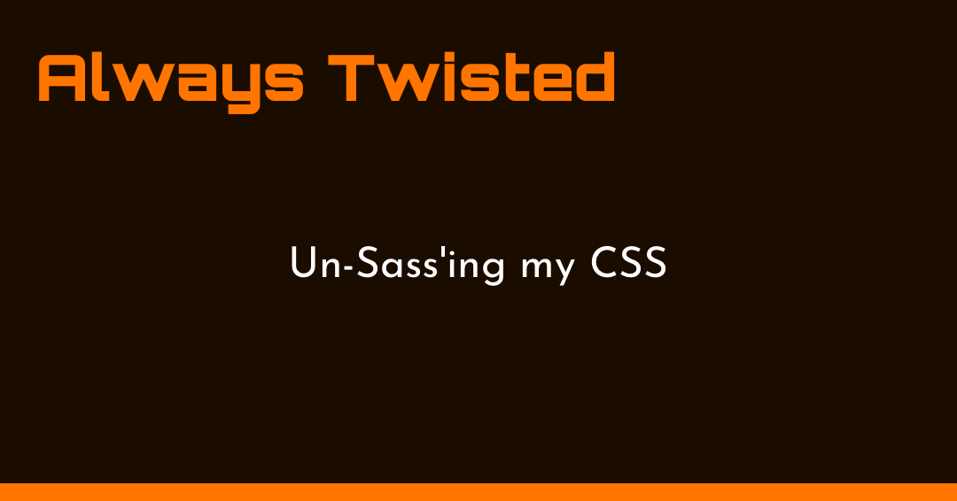 Dark brown background with the orange title "Always Twisted" at the top and the white text "Un-Sass'ing my CSS" centered below.

