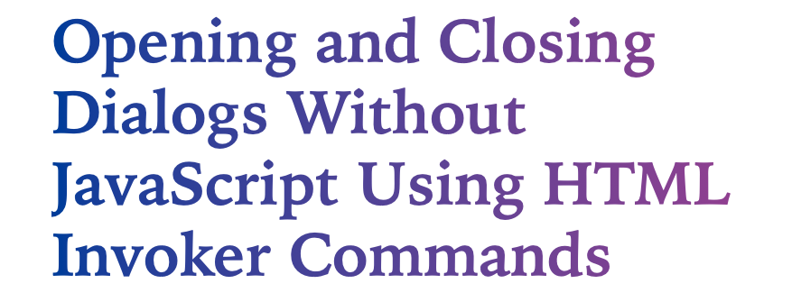 Text reads, "Opening and Closing Dialogs Without JavaScript Using HTML Invoker Commands" in a blue to purple gradient.