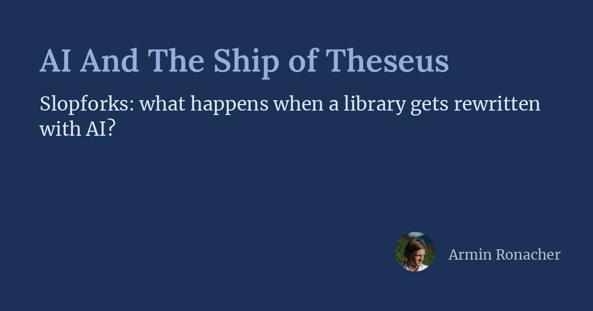 AI And The Ship of Theseus, Slopforks: what happens when a library gets rewritten with AI? By Armin Ronacher.